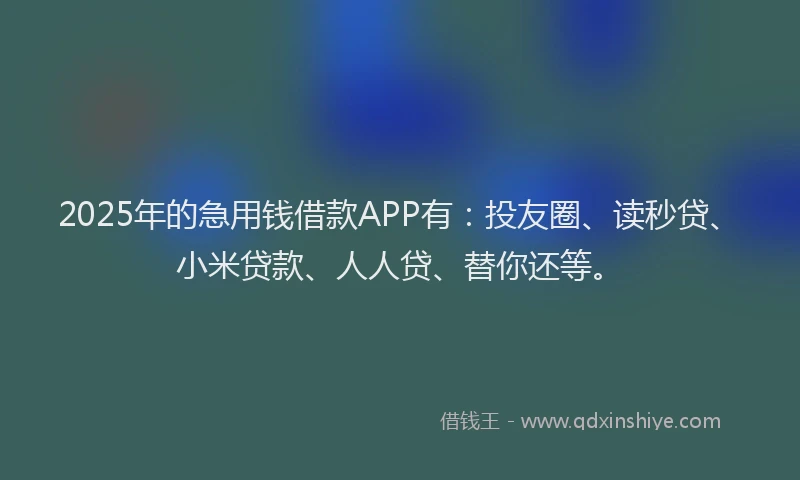 2025年的急用钱借款APP有：投友圈、读秒贷、小米贷款、人人贷、替你还等。