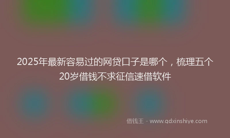 2025年最新容易过的网贷口子是哪个，梳理五个20岁借钱不求征信速借软件