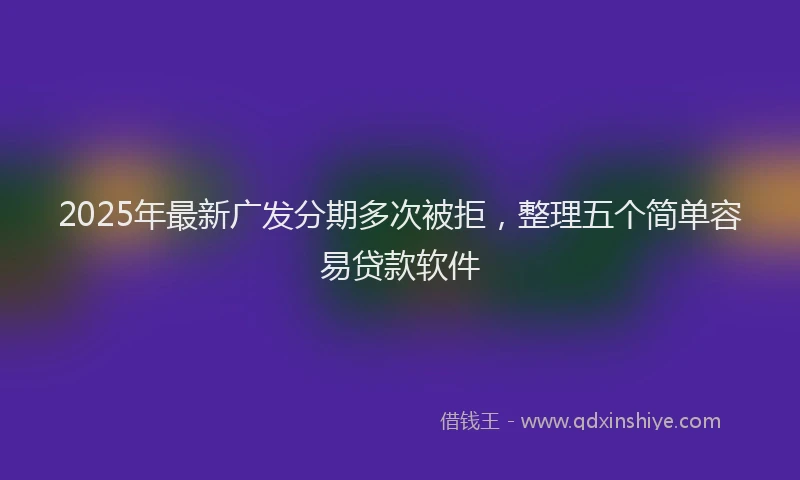 2025年最新广发分期多次被拒，整理五个简单容易贷款软件