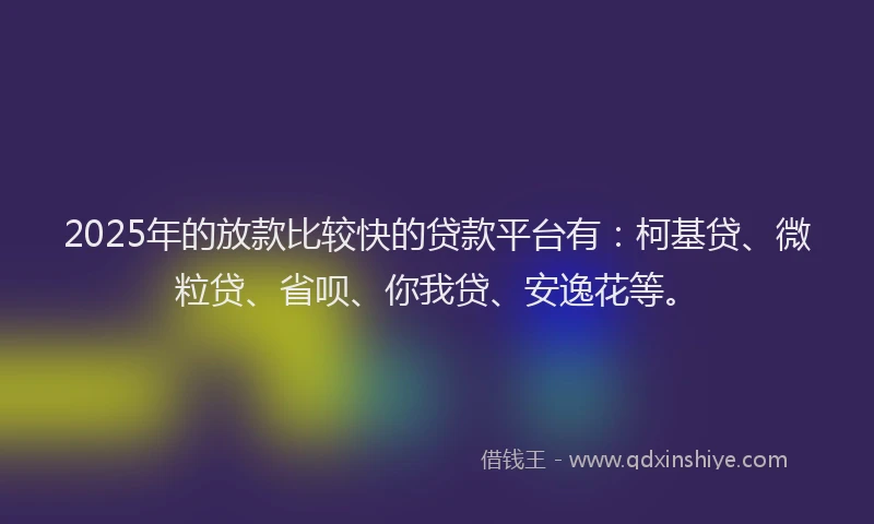 2025年的放款比较快的贷款平台有：柯基贷、微粒贷、省呗、你我贷、安逸花等。