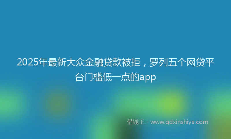 2025年最新大众金融贷款被拒，罗列五个网贷平台门槛低一点的app