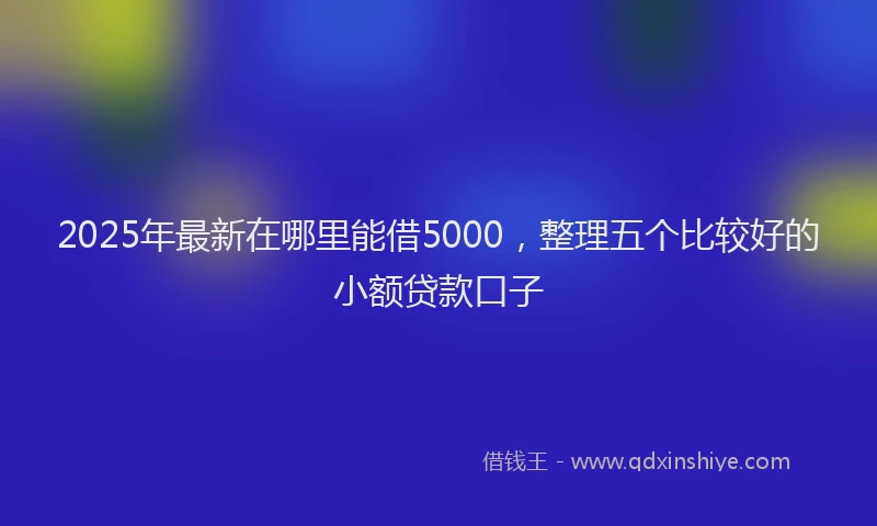 2025年最新在哪里能借5000，整理五个比较好的小额贷款口子