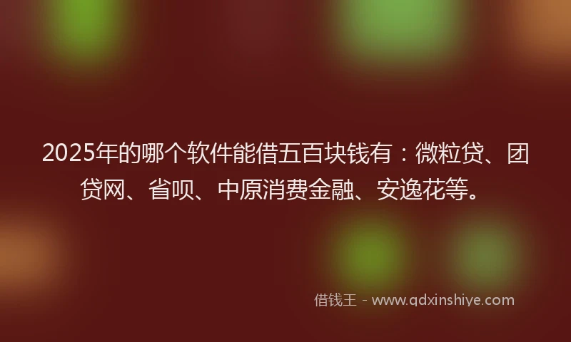 2025年的哪个软件能借五百块钱有：微粒贷、团贷网、省呗、中原消费金融、安逸花等。
