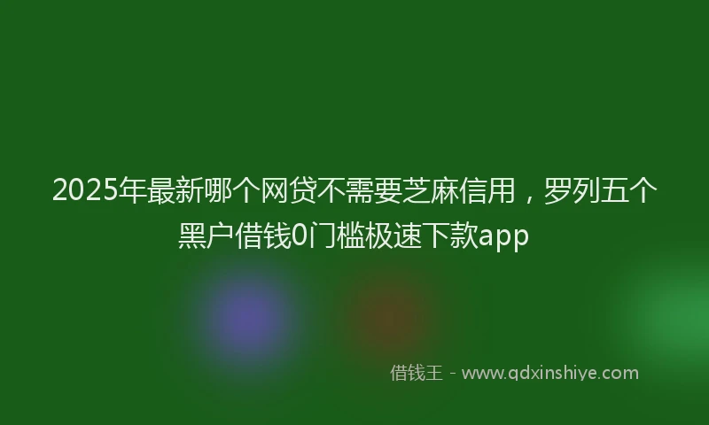 2025年最新哪个网贷不需要芝麻信用，罗列五个黑户借钱0门槛极速下款app