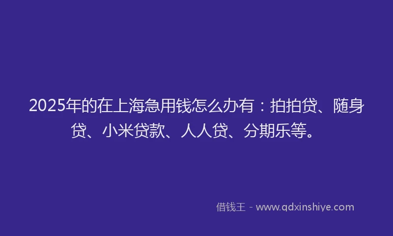 2025年的在上海急用钱怎么办有：拍拍贷、随身贷、小米贷款、人人贷、分期乐等。