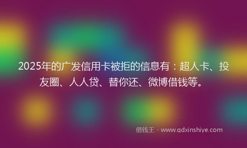 2025年的广发信用卡被拒的信息有：超人卡、投友圈、人人贷、替你还、微博借钱等。