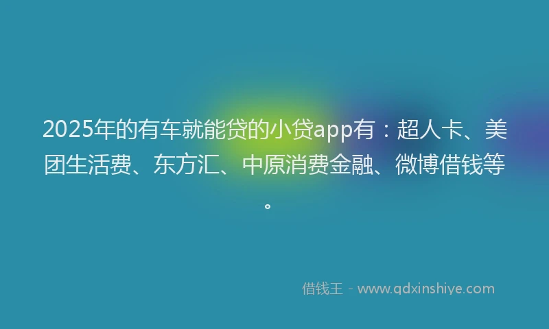 2025年的有车就能贷的小贷app有：超人卡、美团生活费、东方汇、中原消费金融、微博借钱等。