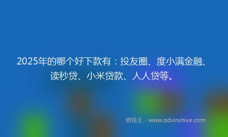2025年的哪个好下款有：投友圈、度小满金融、读秒贷、小米贷款、人人贷等。