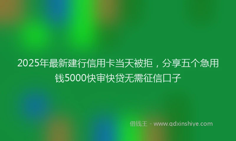 2025年最新建行信用卡当天被拒，分享五个急用钱5000快审快贷无需征信口子