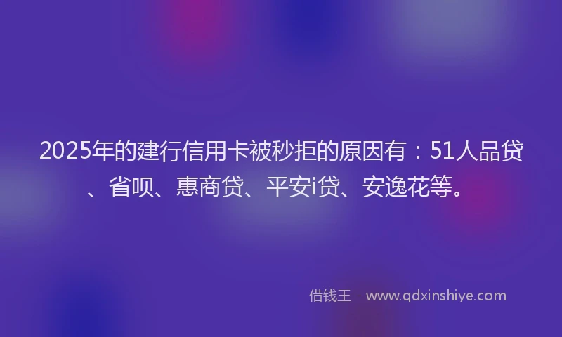 2025年的建行信用卡被秒拒的原因有：51人品贷、省呗、惠商贷、平安i贷、安逸花等。