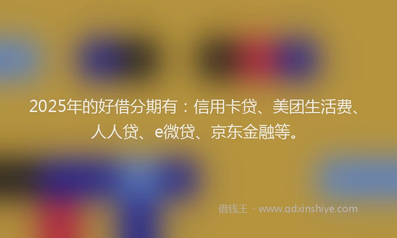 2025年的好借分期有：信用卡贷、美团生活费、人人贷、e微贷、京东金融等。