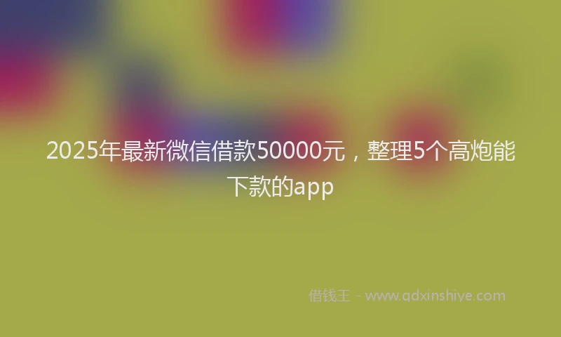 2025年最新微信借款50000元，整理5个高炮能下款的app