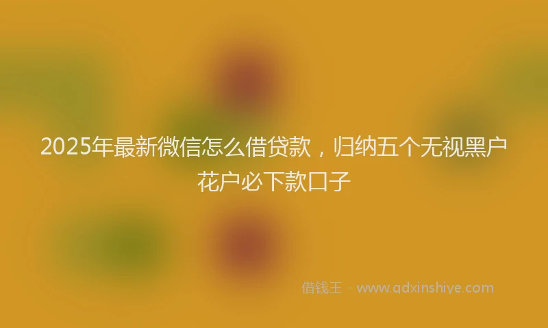 2025年最新微信怎么借贷款，归纳五个无视黑户花户必下款口子