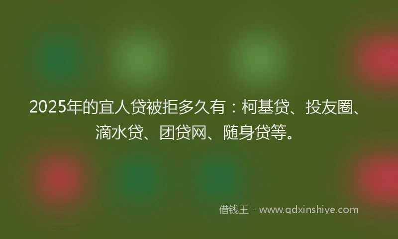 2025年的宜人贷被拒多久有：柯基贷、投友圈、滴水贷、团贷网、随身贷等。