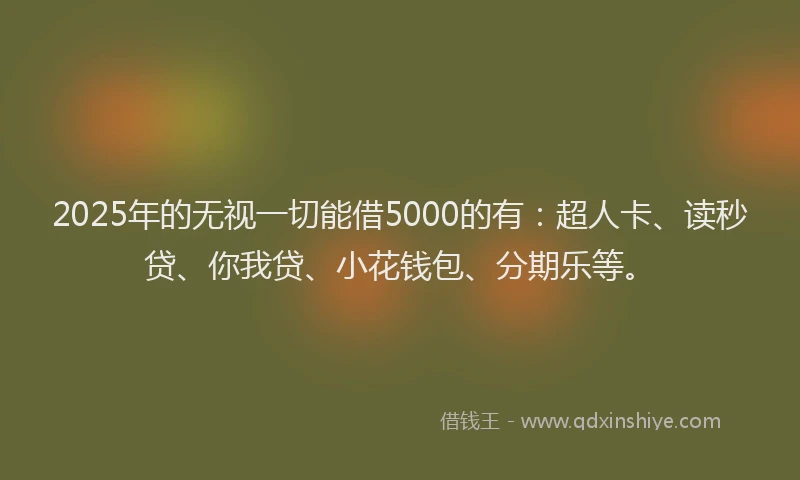 2025年的无视一切能借5000的有：超人卡、读秒贷、你我贷、小花钱包、分期乐等。