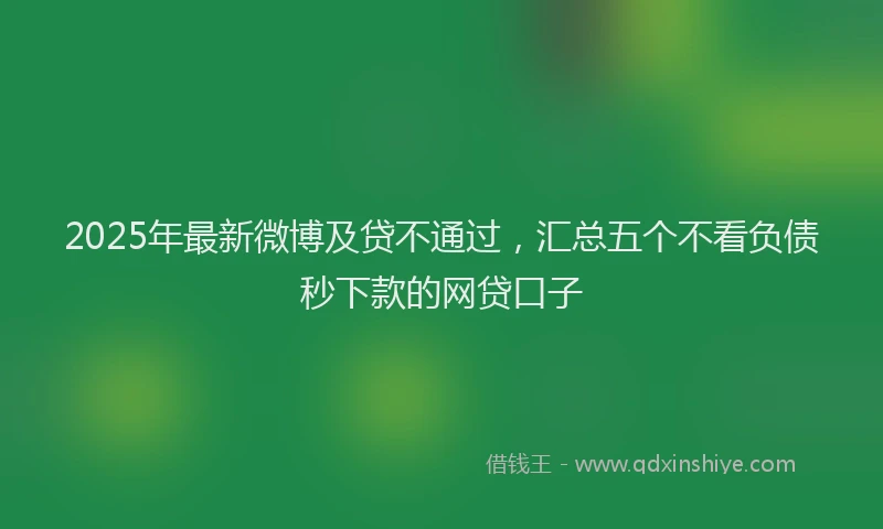 2025年最新微博及贷不通过，汇总五个不看负债秒下款的网贷口子