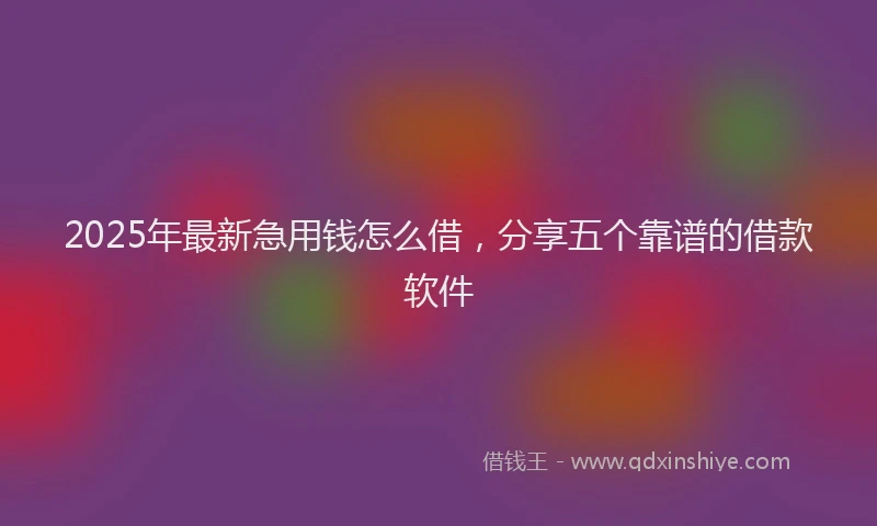 2025年最新急用钱怎么借，分享五个靠谱的借款软件