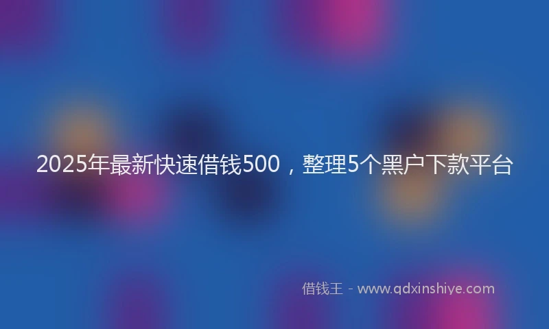 2025年最新快速借钱500，整理5个黑户下款平台