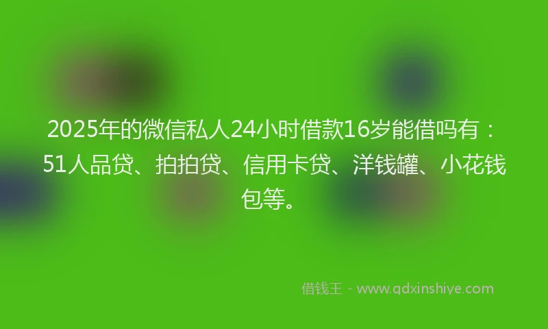 2025年的微信私人24小时借款16岁能借吗有：51人品贷、拍拍贷、信用卡贷、洋钱罐、小花钱包等。