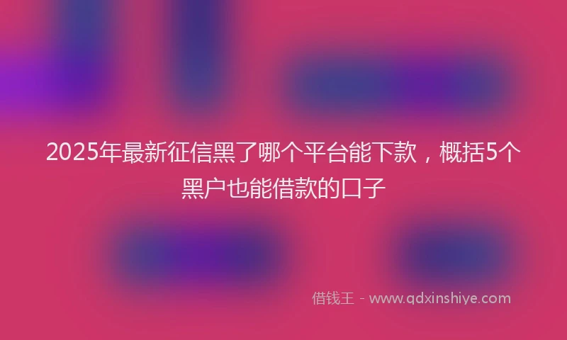2025年最新征信黑了哪个平台能下款，概括5个黑户也能借款的口子