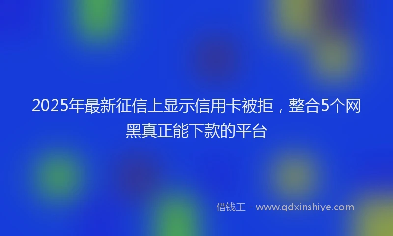2025年最新征信上显示信用卡被拒，整合5个网黑真正能下款的平台