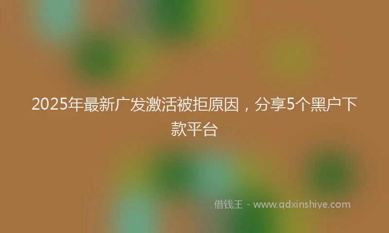 2025年最新广发激活被拒原因，分享5个黑户下款平台