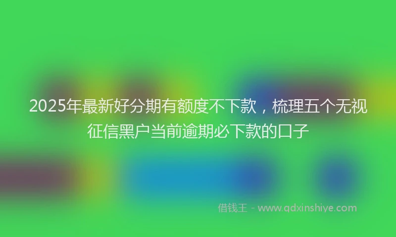 2025年最新好分期有额度不下款，梳理五个无视征信黑户当前逾期必下款的口子