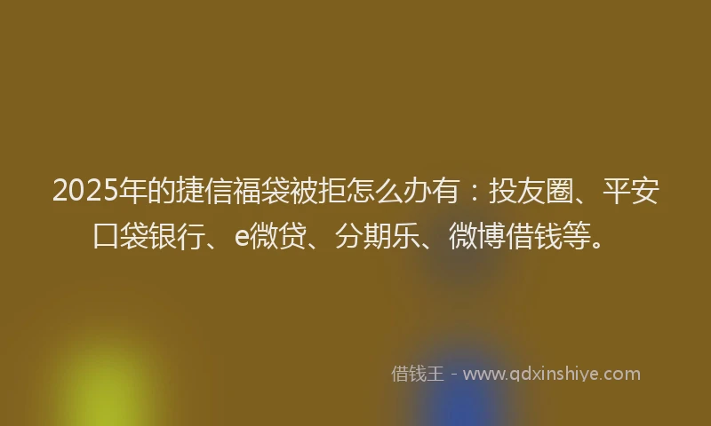 2025年的捷信福袋被拒怎么办有：投友圈、平安口袋银行、e微贷、分期乐、微博借钱等。