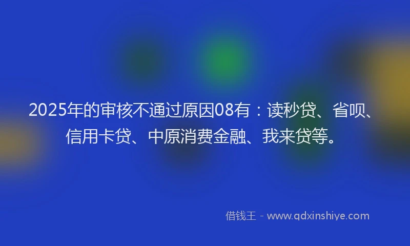 2025年的审核不通过原因08有：读秒贷、省呗、信用卡贷、中原消费金融、我来贷等。