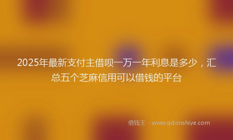 2025年最新支付主借呗一万一年利息是多少，汇总五个芝麻信用可以借钱的平台