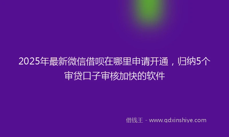 2025年最新微信借呗在哪里申请开通，归纳5个审贷口子审核加快的软件