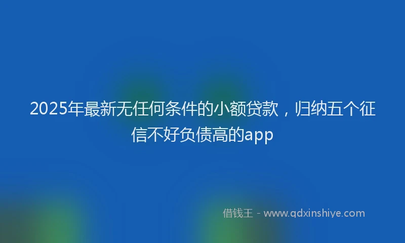 2025年最新无任何条件的小额贷款，归纳五个征信不好负债高的app