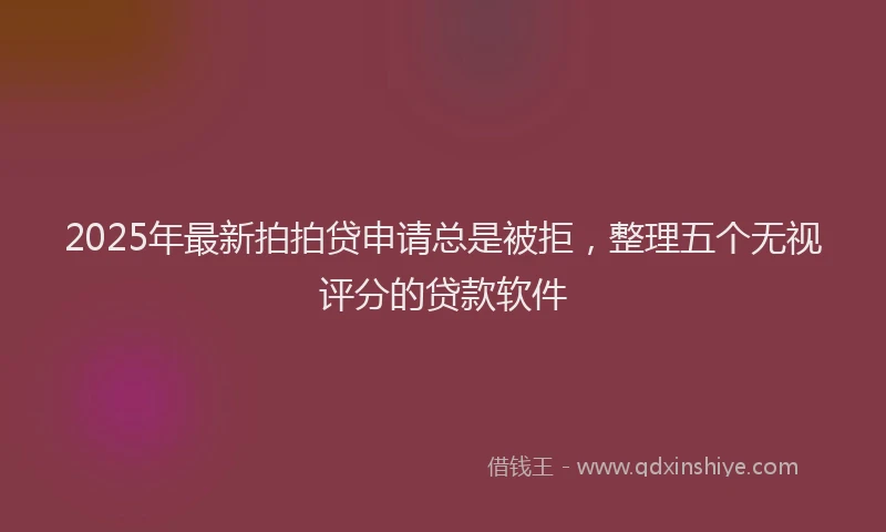 2025年最新拍拍贷申请总是被拒，整理五个无视评分的贷款软件