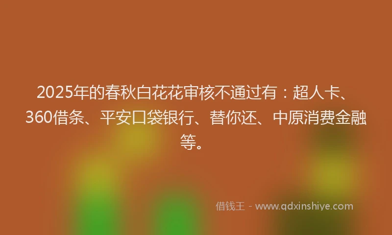 2025年的春秋白花花审核不通过有：超人卡、360借条、平安口袋银行、替你还、中原消费金融等。