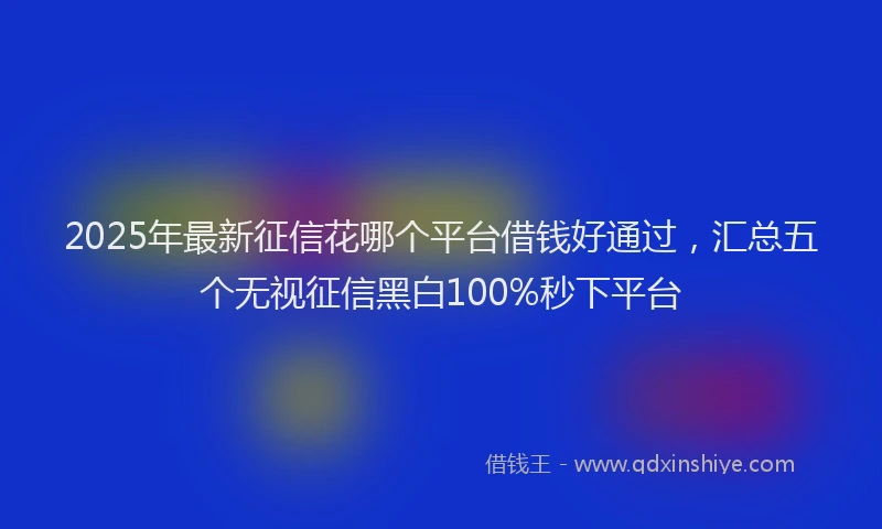 2025年最新征信花哪个平台借钱好通过，汇总五个无视征信黑白100%秒下平台