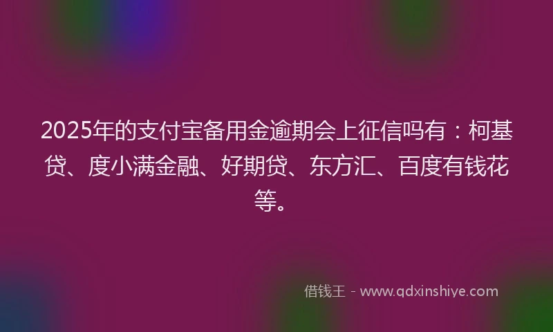 2025年的支付宝备用金逾期会上征信吗有：柯基贷、度小满金融、好期贷、东方汇、百度有钱花等。