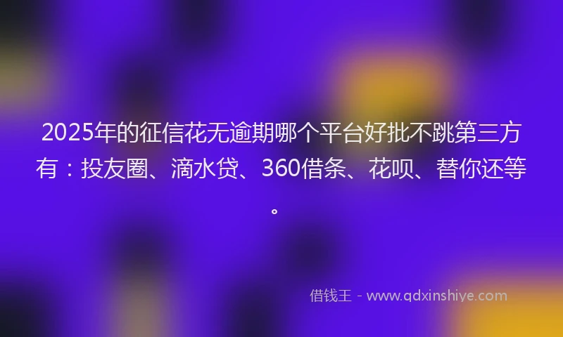 2025年的征信花无逾期哪个平台好批不跳第三方有：投友圈、滴水贷、360借条、花呗、替你还等。