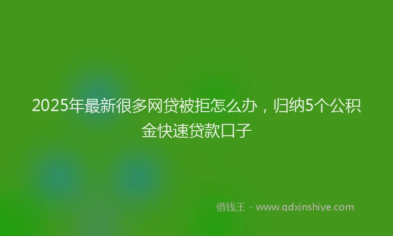2025年最新很多网贷被拒怎么办，归纳5个公积金快速贷款口子