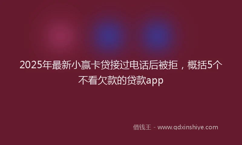 2025年最新小赢卡贷接过电话后被拒，概括5个不看欠款的贷款app