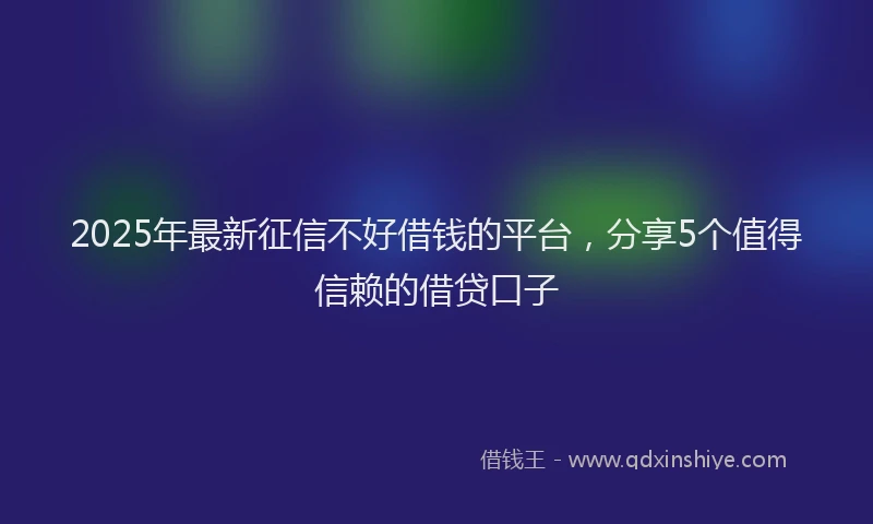 2025年最新征信不好借钱的平台，分享5个值得信赖的借贷口子