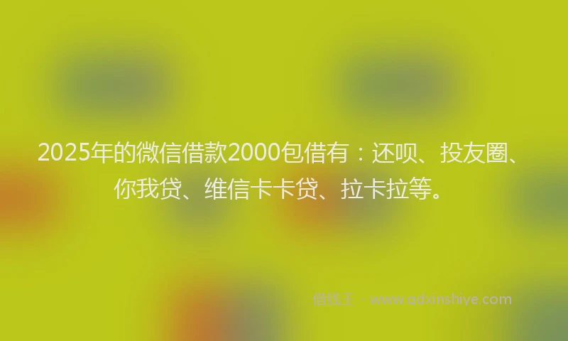 2025年的微信借款2000包借有：还呗、投友圈、你我贷、维信卡卡贷、拉卡拉等。