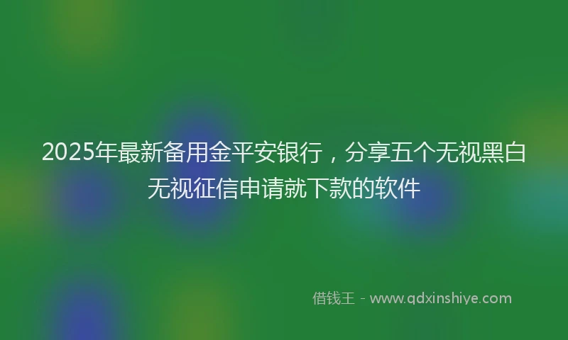 2025年最新备用金平安银行，分享五个无视黑白无视征信申请就下款的软件