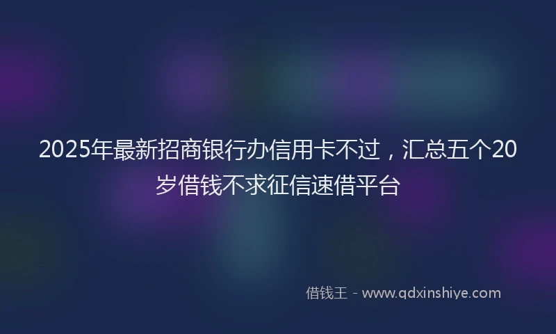2025年最新招商银行办信用卡不过，汇总五个20岁借钱不求征信速借平台