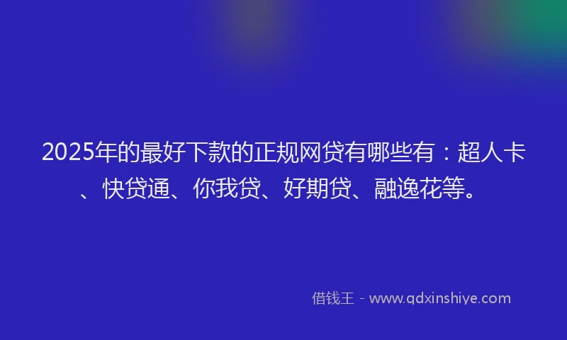 2025年的最好下款的正规网贷有哪些有：超人卡、快贷通、你我贷、好期贷、融逸花等。