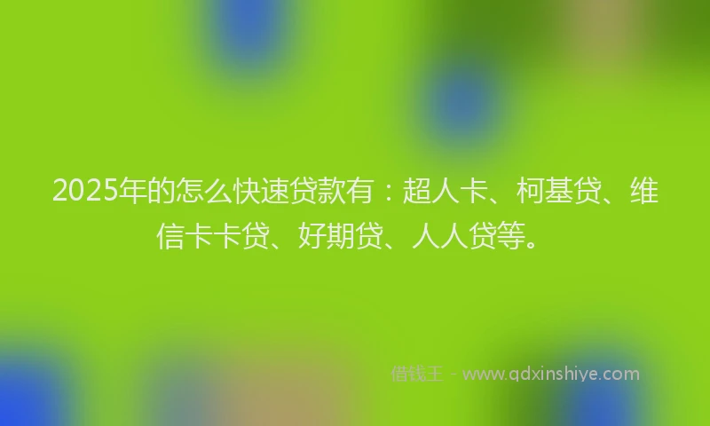 2025年的怎么快速贷款有：超人卡、柯基贷、维信卡卡贷、好期贷、人人贷等。