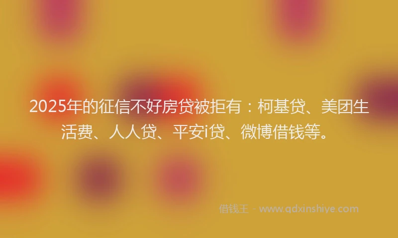 2025年的征信不好房贷被拒有：柯基贷、美团生活费、人人贷、平安i贷、微博借钱等。