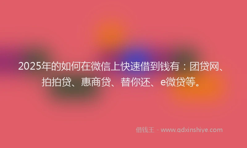 2025年的如何在微信上快速借到钱有：团贷网、拍拍贷、惠商贷、替你还、e微贷等。
