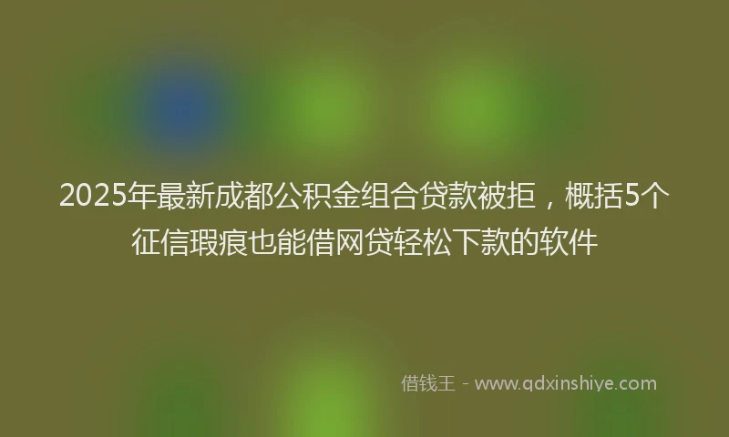 2025年最新成都公积金组合贷款被拒，概括5个征信瑕疵也能借网贷轻松下款的软件
