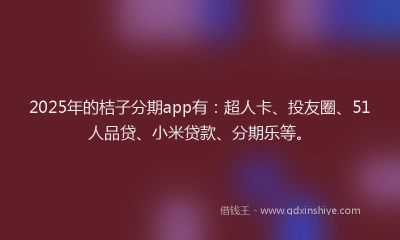 2025年的桔子分期app有：超人卡、投友圈、51人品贷、小米贷款、分期乐等。