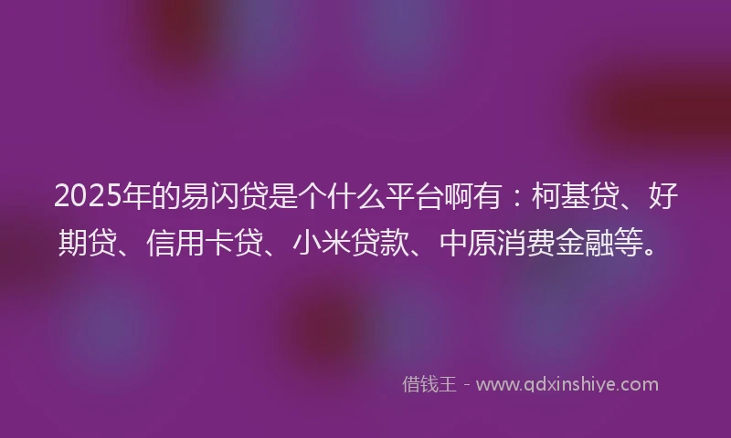 2025年的易闪贷是个什么平台啊有：柯基贷、好期贷、信用卡贷、小米贷款、中原消费金融等。
